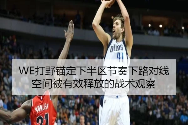 WE打野锚定下半区节奏下路对线空间被有效释放的战术观察