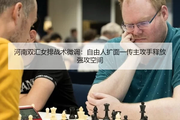 河南双汇女排战术微调：自由人扩面一传主攻手释放强攻空间